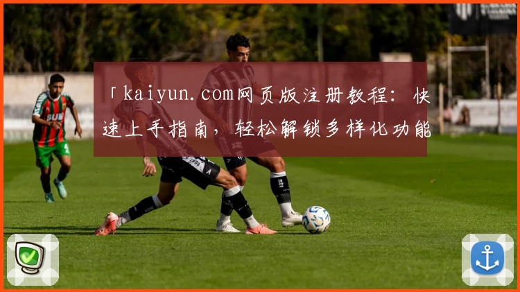 「kaiyun.com网页版注册教程：快速上手指南，轻松解锁多样化功能体验」
