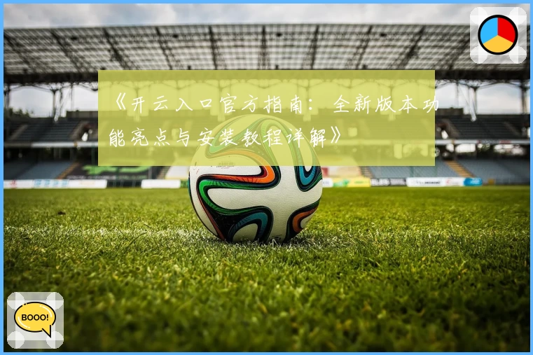 《开云入口官方指南：全新版本功能亮点与安装教程详解》