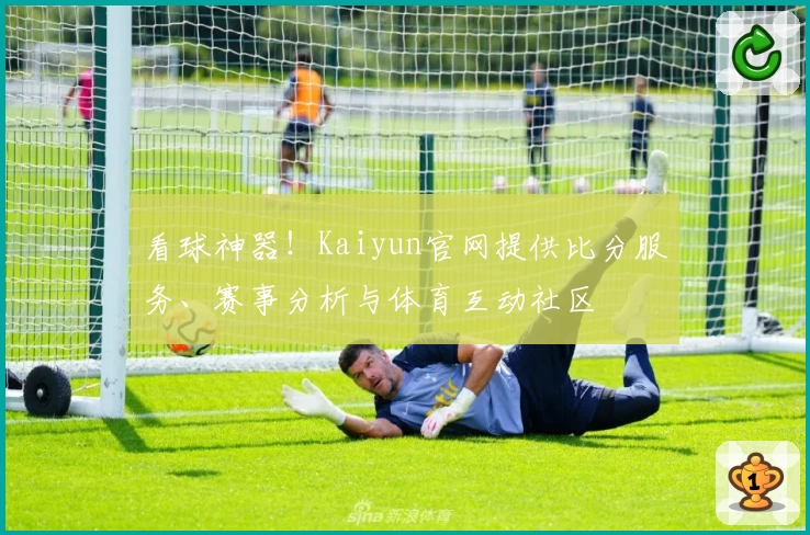 看球神器！Kaiyun官网提供比分服务、赛事分析与体育互动社区
