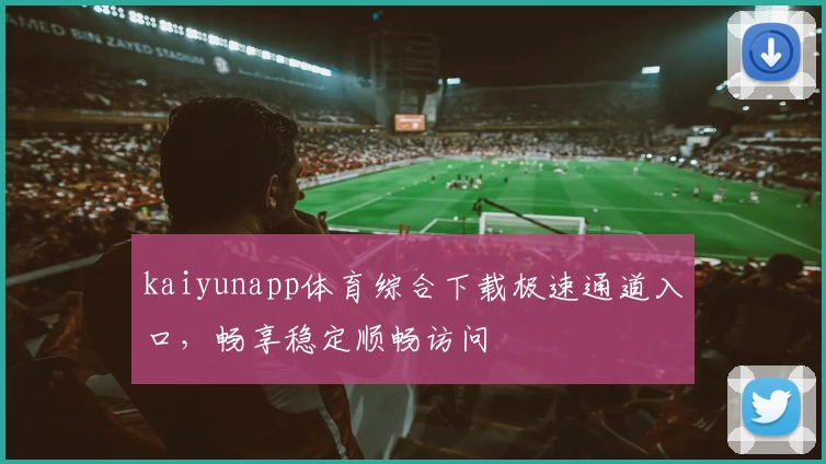 kaiyunapp体育综合下载极速通道入口，畅享稳定顺畅访问