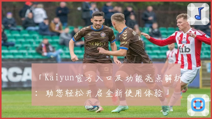 「Kaiyun官方入口及功能亮点解析：助您轻松开启全新使用体验」