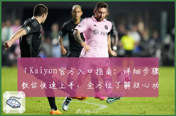 「Kaiyun官方入口指南：详细步骤教你快速上手，全方位了解核心功能亮点」
