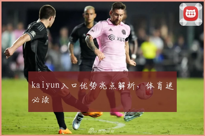 kaiyun入口优势亮点解析,体育迷必读