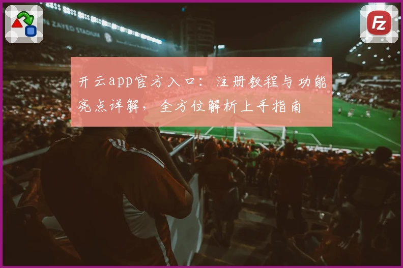 开云app官方入口：注册教程与功能亮点详解，全方位解析上手指南