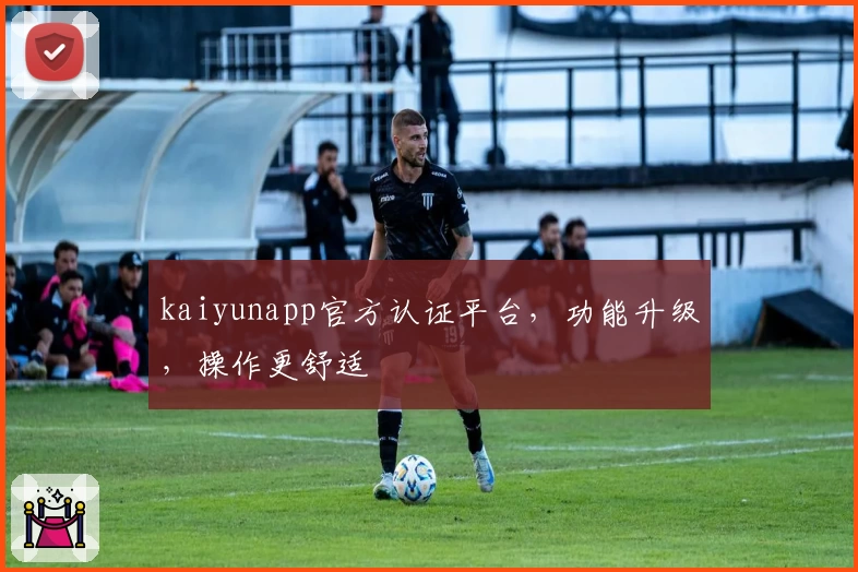 kaiyunapp官方认证平台，功能升级，操作更舒适