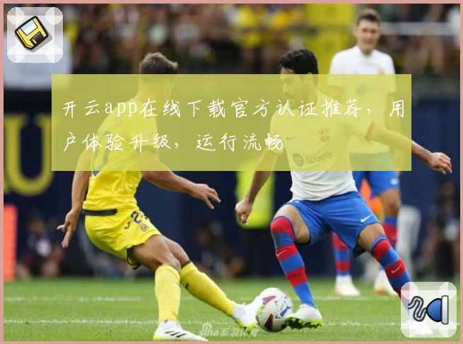 开云app在线下载官方认证推荐，用户体验升级，运行流畅