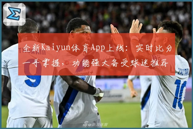 全新Kaiyun体育App上线:实时比分一手掌握,功能强大备受球迷推荐