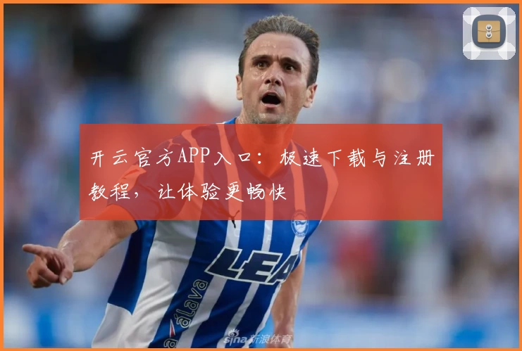 开云官方APP入口：极速下载与注册教程，让体验更畅快