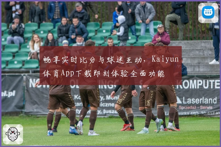 畅享实时比分与球迷互动,Kaiyun体育App下载即刻体验全面功能