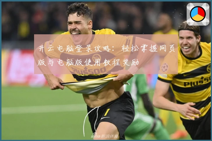 开云电脑登录攻略：轻松掌握网页版与电脑版使用教程奖励