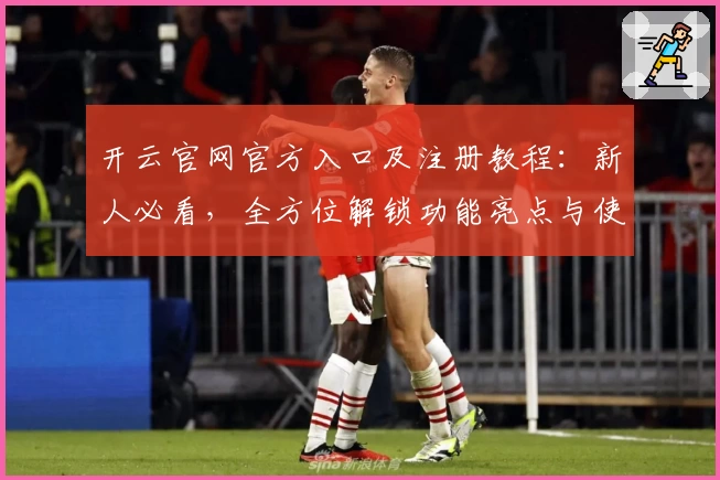 开云官网官方入口及注册教程：新人必看，全方位解锁功能亮点与使用体验