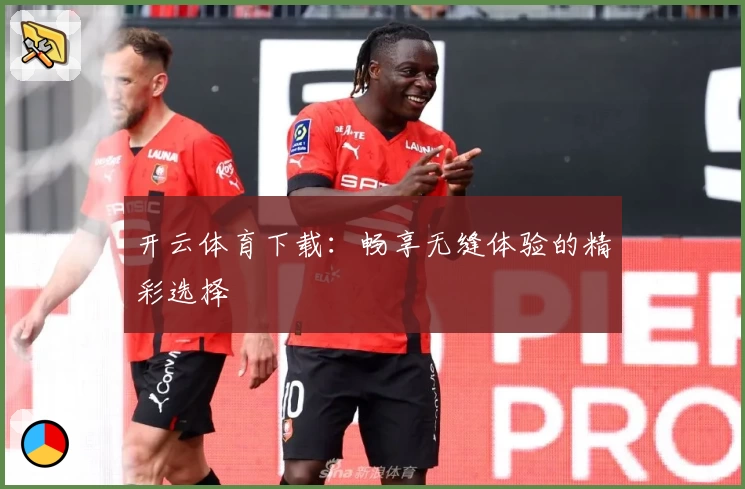 开云体育下载：畅享无缝体验的精彩选择