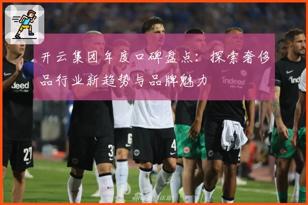 开云集团年度口碑盘点：探索奢侈品行业新趋势与品牌魅力