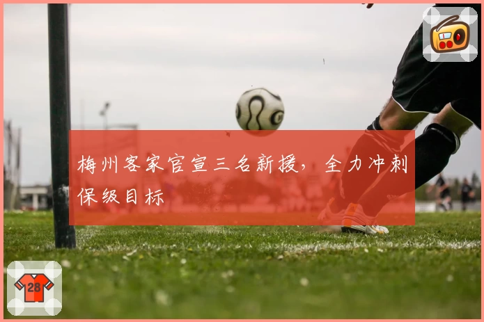 梅州客家官宣三名新援,全力冲刺保级目标