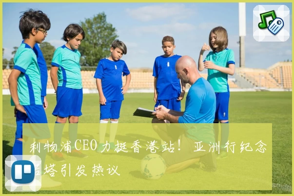 利物浦CEO力挺香港站！亚洲行纪念若塔引发热议