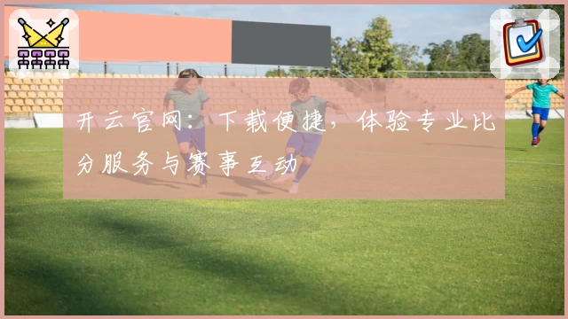 开云官网:下载便捷,体验专业比分服务与赛事互动