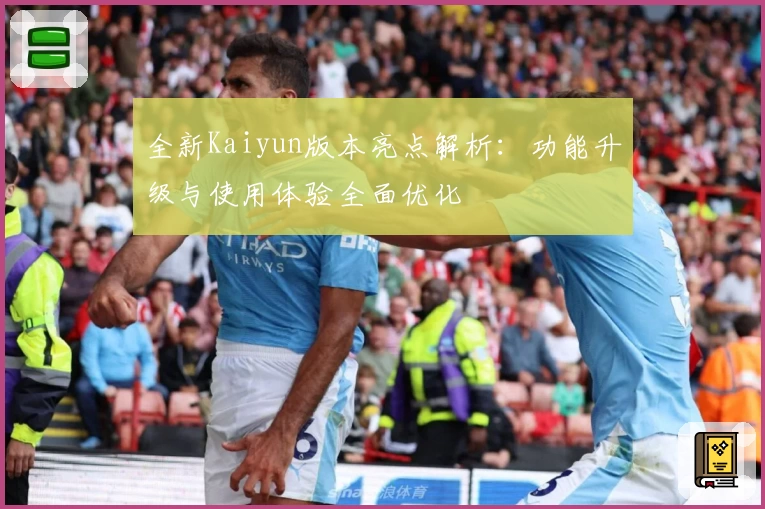 全新Kaiyun版本亮点解析：功能升级与使用体验全面优化