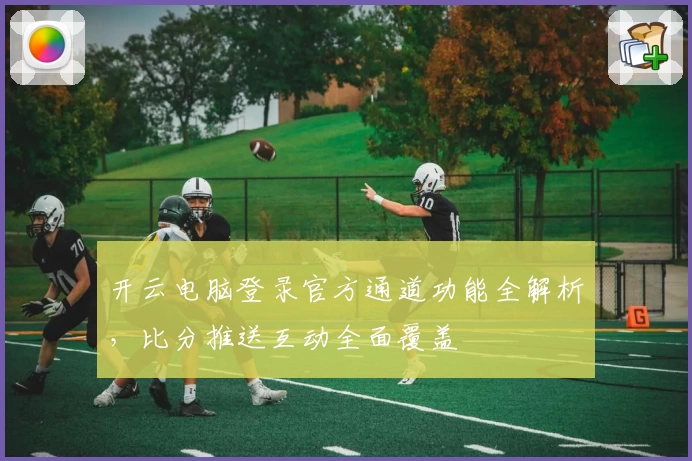 开云电脑登录官方通道功能全解析，比分推送互动全面覆盖