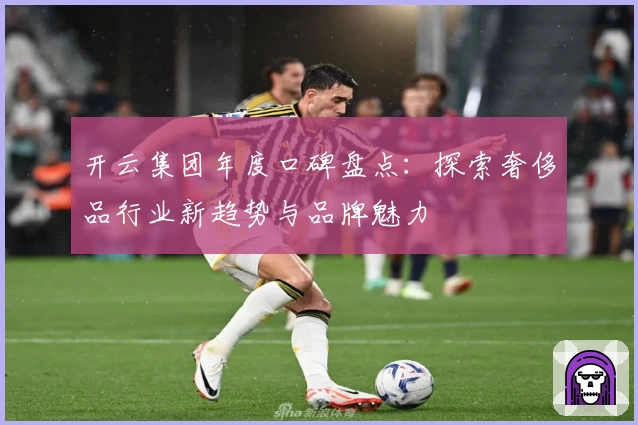 开云集团年度口碑盘点：探索奢侈品行业新趋势与品牌魅力