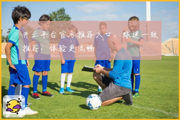 开云平台官方推荐入口，球迷一致推荐，体验更流畅