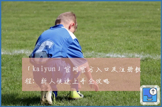 「kaiyun」官网官方入口及注册教程:新人快速上手全攻略