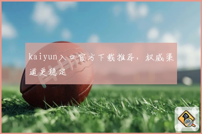 kaiyun入口官方下载推荐，权威渠道更稳定