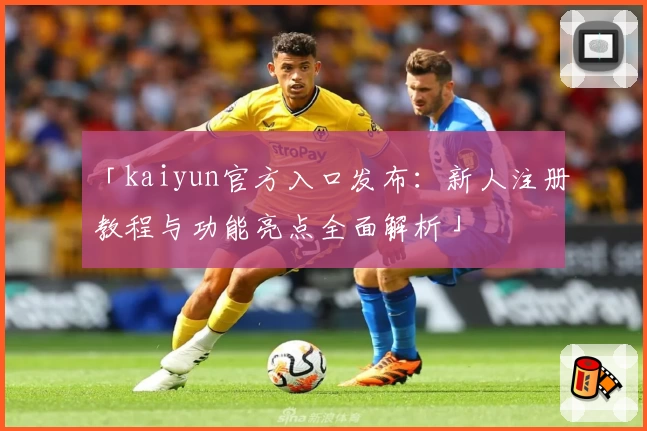 「kaiyun官方入口发布：新人注册教程与功能亮点全面解析」
