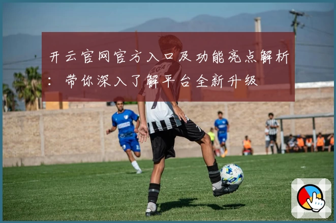 开云官网官方入口及功能亮点解析：带你深入了解平台全新升级