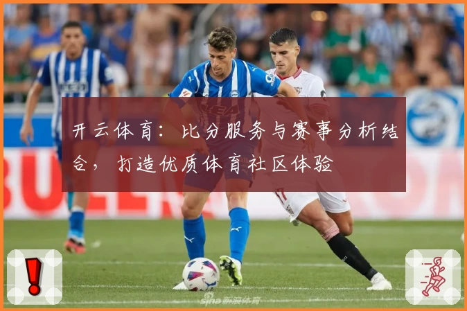 开云体育:比分服务与赛事分析结合,打造优质体育社区体验