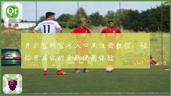 开云官网官方入口及注册教程，轻松开启你的全新使用体验