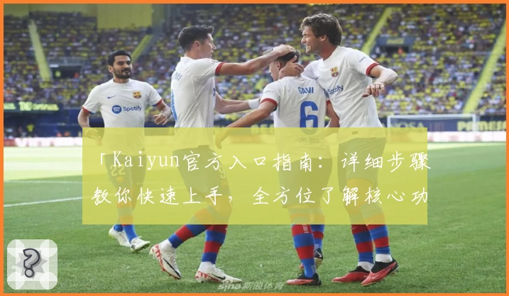 「Kaiyun官方入口指南：详细步骤教你快速上手，全方位了解核心功能亮点」