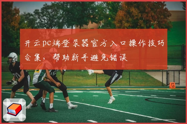 开云pc端登录器官方入口操作技巧合集，帮助新手避免错误