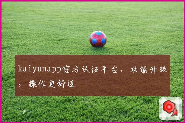 kaiyunapp官方认证平台,功能升级,操作更舒适