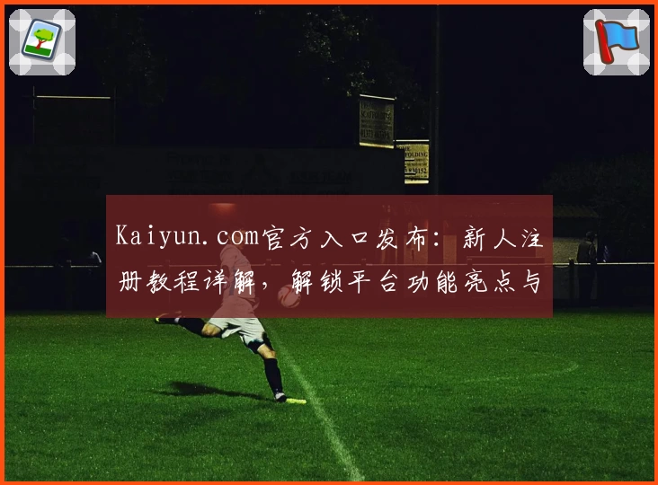 Kaiyun.com官方入口发布：新人注册教程详解，解锁平台功能亮点与使用技巧