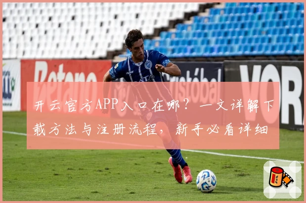 开云官方APP入口在哪？一文详解下载方法与注册流程，新手必看详细教程