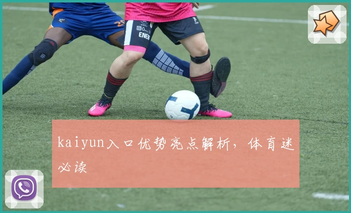 kaiyun入口优势亮点解析,体育迷必读