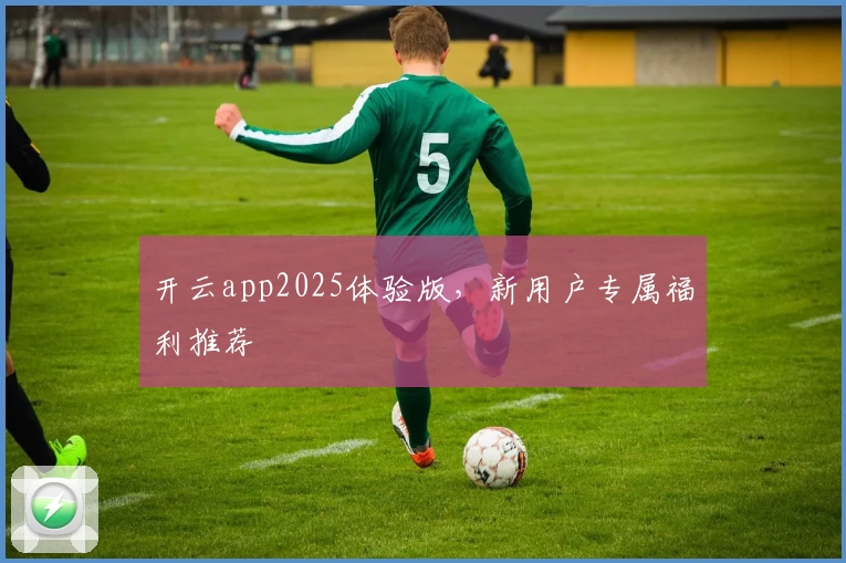 开云app2025体验版，新用户专属福利推荐