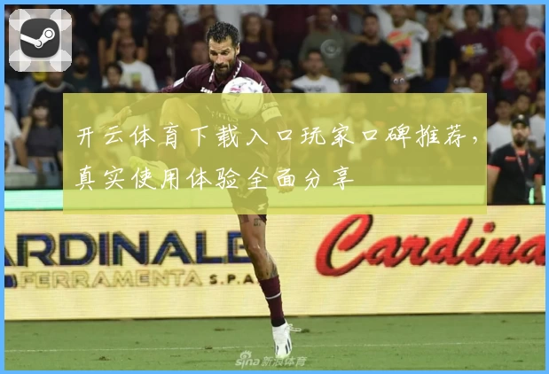 开云体育下载入口玩家口碑推荐，真实使用体验全面分享