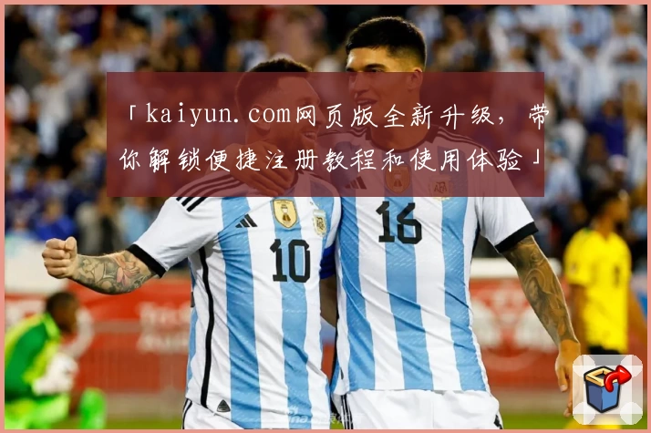 「kaiyun.com网页版全新升级，带你解锁便捷注册教程和使用体验」