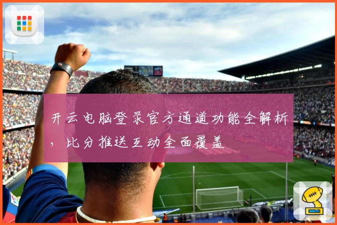 开云电脑登录官方通道功能全解析，比分推送互动全面覆盖