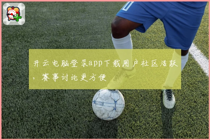 开云电脑登录app下载用户社区活跃，赛事讨论更方便