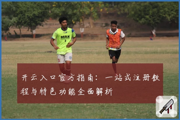 开云入口官方指南：一站式注册教程与特色功能全面解析