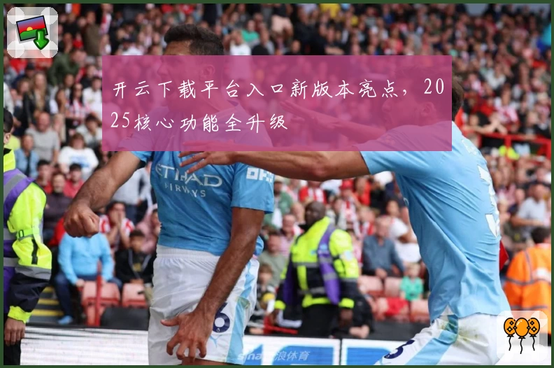 开云下载平台入口新版本亮点，2025核心功能全升级