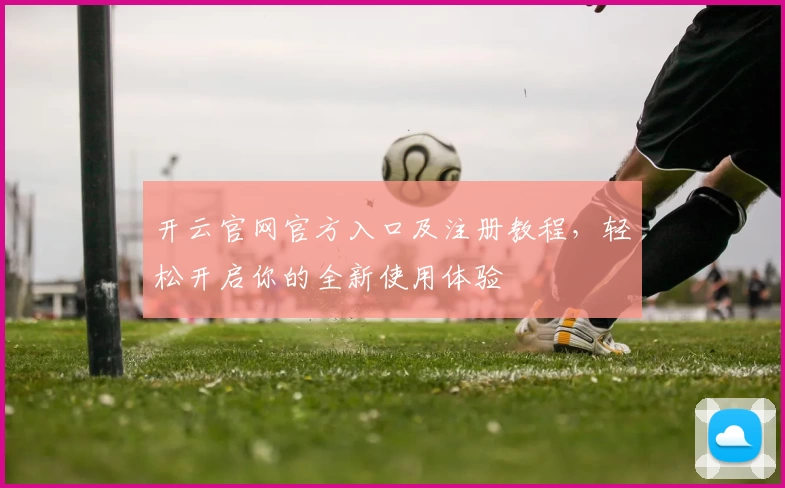 开云官网官方入口及注册教程，轻松开启你的全新使用体验