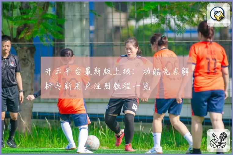 开云平台最新版上线：功能亮点解析与新用户注册教程一览