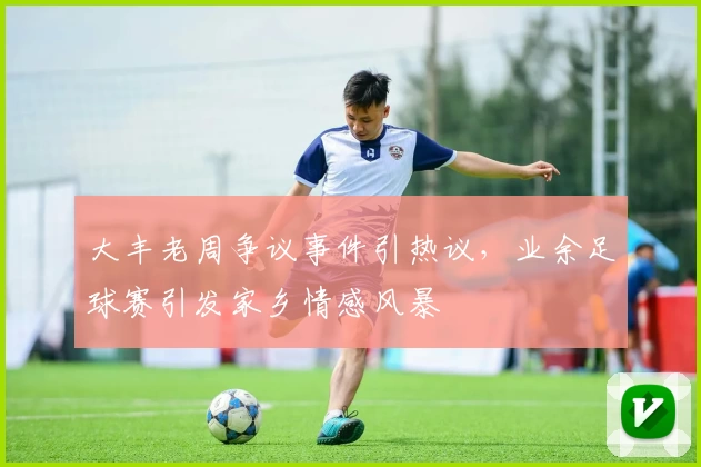 大丰老周争议事件引热议，业余足球赛引发家乡情感风暴