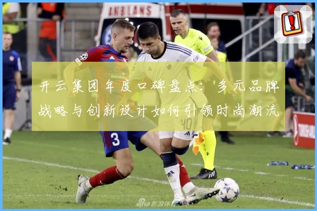 开云集团年度口碑盘点：多元品牌战略与创新设计如何引领时尚潮流