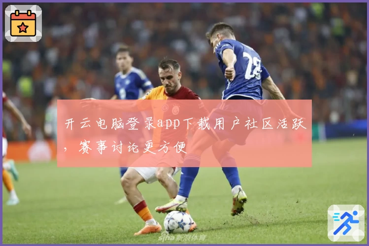 开云电脑登录app下载用户社区活跃，赛事讨论更方便