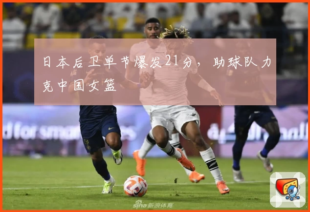 日本后卫单节爆发21分，助球队力克中国女篮