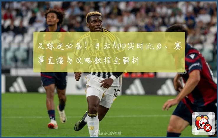 足球迷必备！开云App实时比分、赛事直播与攻略教程全解析